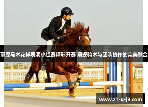 草原马术花样表演小组赛精彩开赛 展现骑术与团队协作的完美融合