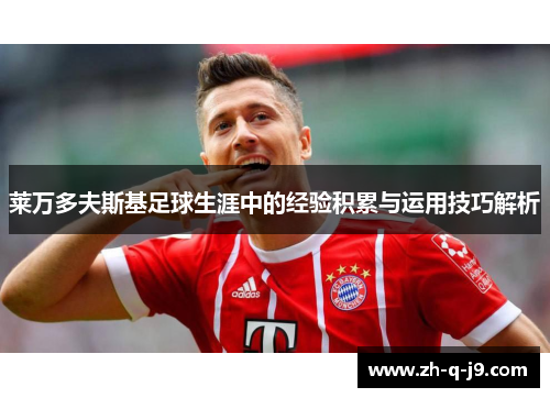 莱万多夫斯基足球生涯中的经验积累与运用技巧解析 莱万多夫斯基足球生涯中的经验积累与运用技巧解析