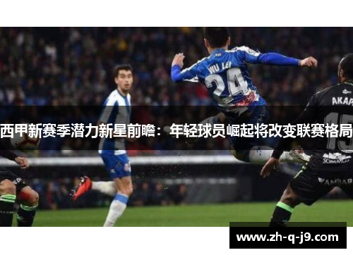 西甲新赛季潜力新星前瞻:年轻球员崛起将改变联赛格局 西甲新赛季潜力新星前瞻:年轻球员崛起将改变联赛格局