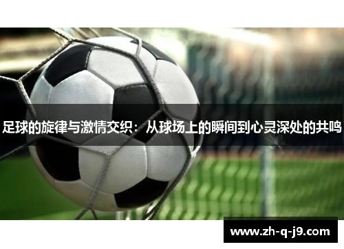 足球的旋律与激情交织:从球场上的瞬间到心灵深处的共鸣 足球的旋律与激情交织:从球场上的瞬间到心灵深处的共鸣