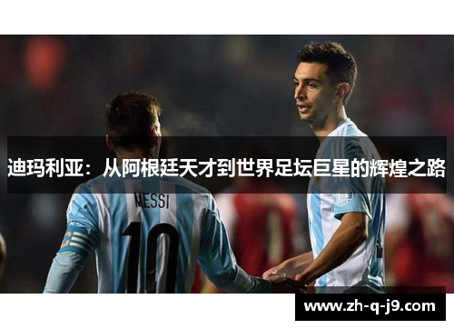 迪玛利亚:从阿根廷天才到世界足坛巨星的辉煌之路 迪玛利亚:从阿根廷天才到世界足坛巨星的辉煌之路