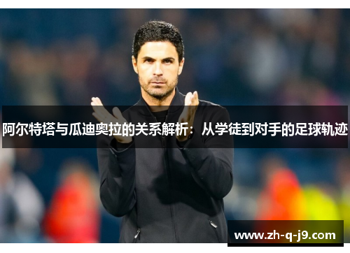 阿尔特塔与瓜迪奥拉的关系解析：从学徒到对手的足球轨迹