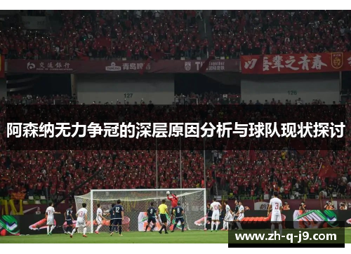 阿森纳无力争冠的深层原因分析与球队现状探讨