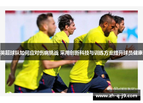英超球队如何应对伤病挑战 采用创新科技与训练方案提升球员健康 英超球队如何应对伤病挑战 采用创新科技与训练方案提升球员健康