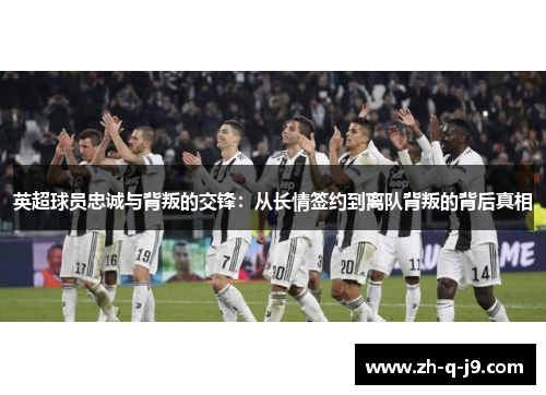 英超球员忠诚与背叛的交锋:从长情签约到离队背叛的背后真相 英超球员忠诚与背叛的交锋:从长情签约到离队背叛的背后真相