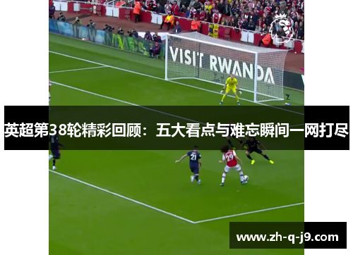 英超第38轮精彩回顾：五大看点与难忘瞬间一网打尽