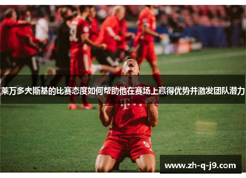 莱万多夫斯基的比赛态度如何帮助他在赛场上赢得优势并激发团队潜力