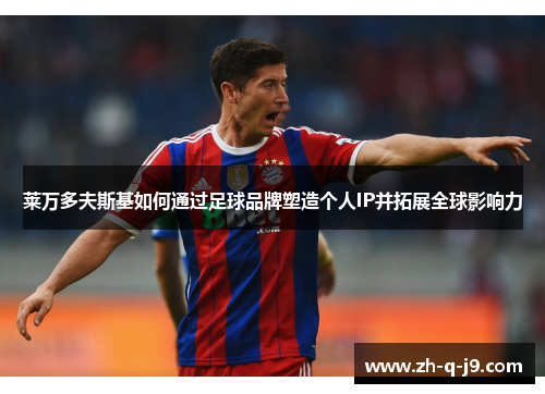 莱万多夫斯基如何通过足球品牌塑造个人IP并拓展全球影响力