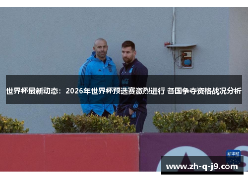 世界杯最新动态：2026年世界杯预选赛激烈进行 各国争夺资格战况分析