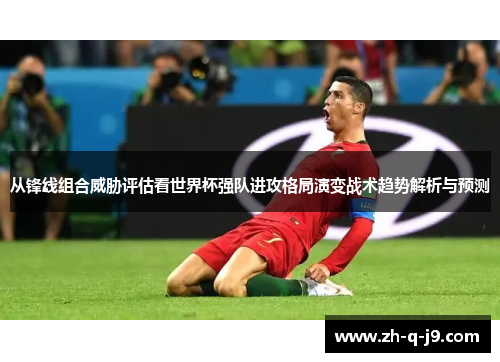 从锋线组合威胁评估看世界杯强队进攻格局演变战术趋势解析与预测