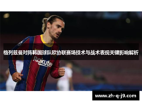 格列兹曼对阵韩国球队欧协联赛场技术与战术表现关键影响解析