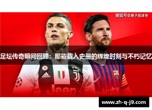 足坛传奇瞬间回顾：那些载入史册的辉煌时刻与不朽记忆