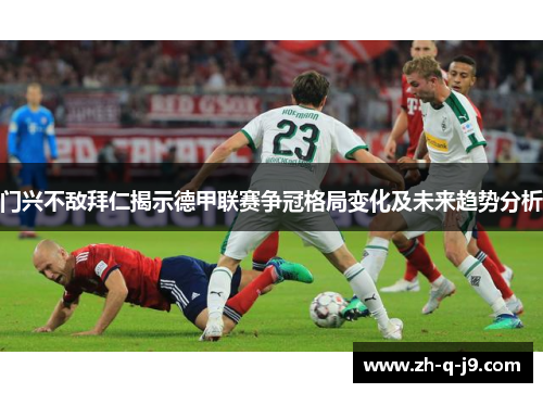 门兴不敌拜仁揭示德甲联赛争冠格局变化及未来趋势分析 门兴不敌拜仁揭示德甲联赛争冠格局变化及未来趋势分析