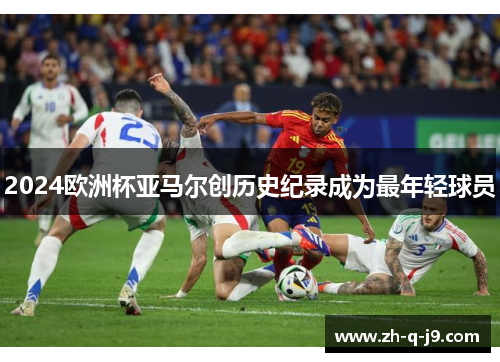 2024欧洲杯亚马尔创历史纪录成为最年轻球员 2024欧洲杯亚马尔创历史纪录成为最年轻球员