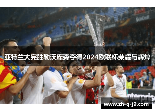 亚特兰大完胜勒沃库森夺得2024欧联杯荣耀与辉煌 亚特兰大完胜勒沃库森夺得2024欧联杯荣耀与辉煌