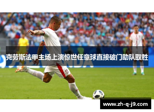 克劳斯法甲主场上演惊世任意球直接破门助队取胜 克劳斯法甲主场上演惊世任意球直接破门助队取胜