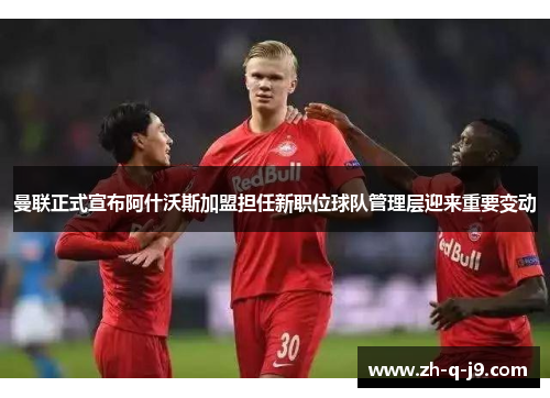 曼联正式宣布阿什沃斯加盟担任新职位球队管理层迎来重要变动