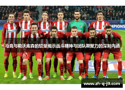 马竞与勒沃库森的较量揭示战斗精神与团队凝聚力的深刻内涵