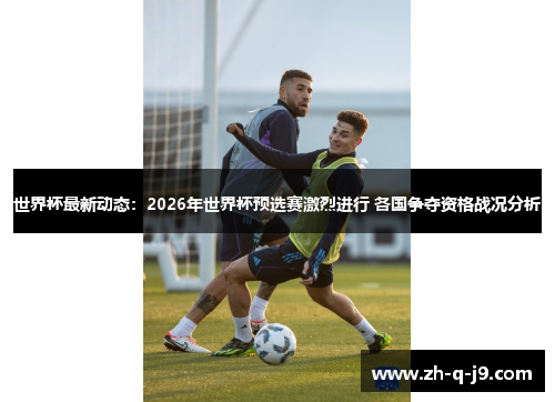 世界杯最新动态:2026年世界杯预选赛激烈进行 各国争夺资格战况分析 世界杯最新动态:2026年世界杯预选赛激烈进行 各国争夺资格战况分析