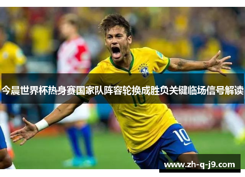 今晨世界杯热身赛国家队阵容轮换成胜负关键临场信号解读 今晨世界杯热身赛国家队阵容轮换成胜负关键临场信号解读