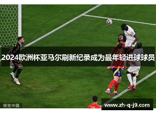 2024欧洲杯亚马尔刷新纪录成为最年轻进球球员