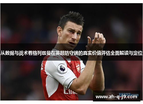 从数据与战术看格列兹曼在英超防守端的真实价值评估全面解读与定位 从数据与战术看格列兹曼在英超防守端的真实价值评估全面解读与定位
