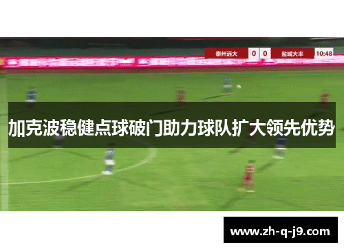 加克波稳健点球破门助力球队扩大领先优势