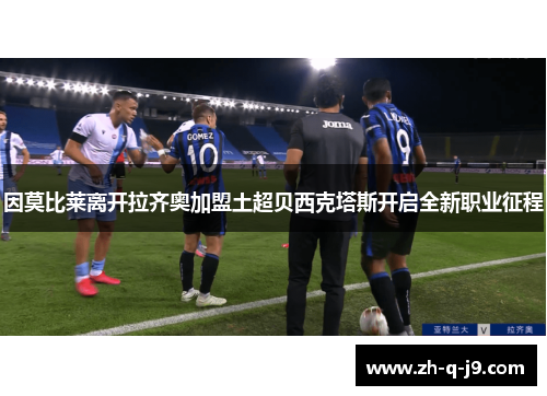 因莫比莱离开拉齐奥加盟土超贝西克塔斯开启全新职业征程 因莫比莱离开拉齐奥加盟土超贝西克塔斯开启全新职业征程