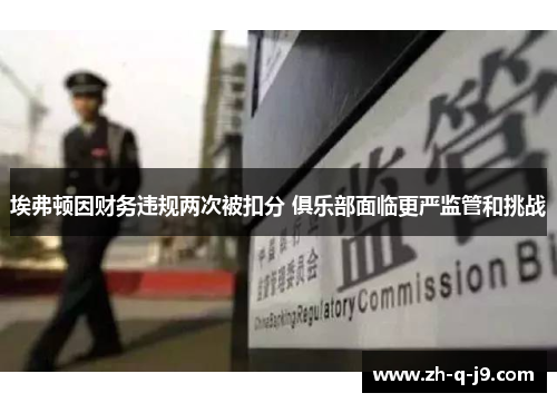 埃弗顿因财务违规两次被扣分 俱乐部面临更严监管和挑战 埃弗顿因财务违规两次被扣分 俱乐部面临更严监管和挑战