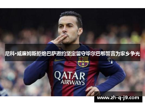 尼科·威廉姆斯拒绝巴萨邀约坚定留守毕尔巴鄂誓言为家乡争光 尼科·威廉姆斯拒绝巴萨邀约坚定留守毕尔巴鄂誓言为家乡争光