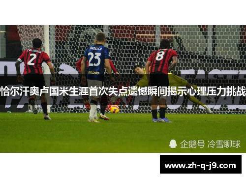恰尔汗奥卢国米生涯首次失点遗憾瞬间揭示心理压力挑战 恰尔汗奥卢国米生涯首次失点遗憾瞬间揭示心理压力挑战