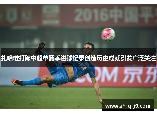 扎哈维打破中超单赛季进球纪录创造历史成就引发广泛关注 扎哈维打破中超单赛季进球纪录创造历史成就引发广泛关注