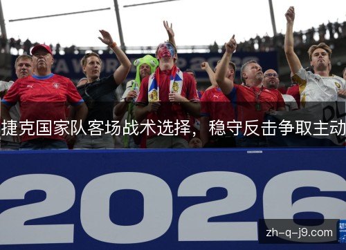 捷克国家队客场战术选择，稳守反击争取主动